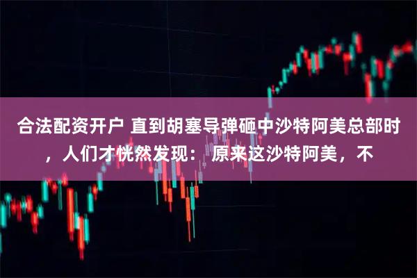 合法配资开户 直到胡塞导弹砸中沙特阿美总部时，人们才恍然发现： 原来这沙特阿美，不